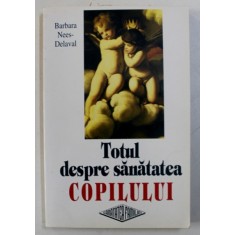 TOTUL DESPRE SANATATEA COPILULUI de BARBARA NEES - DELAVAL , 1994