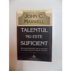 TALENTUL NU ESTE SUFICIENT , DESCOPERA OPTIUNILE CARE TE VOR PURTA MAI DEPARTE DECAT ITI PERMITE TALENTUL de JOHN C. MAXWELL , 2007
