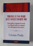 TIRANUL CU NAS FOARTE MARE SI CU SUFLET FOARTE MIC - LIRICA POLITICA , SLOGANURI ELECTORALE ...DE LA 1834 PANA IN ZILELE NOASTRE de CRISTIAN PREDA , 2