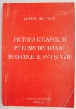 Pictura icoanelor pe lemn din Banat in secolele XVII si XVIII &ndash; Viorel Gh. Tigu (cu dedicatie)