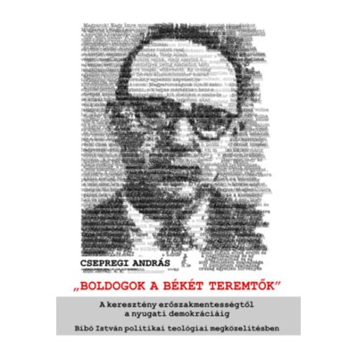 Boldogok a b&amp;eacute;k&amp;eacute;t teremtők - A kereszt&amp;eacute;ny erőszakmentess&amp;eacute;gtől a nyugati demokr&amp;aacute;ci&amp;aacute;ig &amp;ndash; Bib&amp;oacute; Istv&amp;aacute;n politikai teol&amp;oacute;giai megk&amp;ouml;zel&amp;iacute;t&amp;eacute;sben - Csepregi Andr&amp;aacute; foto