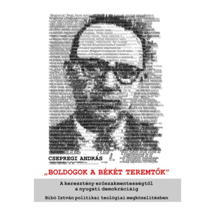 Boldogok a b&eacute;k&eacute;t teremtők - A kereszt&eacute;ny erőszakmentess&eacute;gtől a nyugati demokr&aacute;ci&aacute;ig &ndash; Bib&oacute; Istv&aacute;n politikai teol&oacute;giai megk&ouml;zel&iacute;t&eacute;sben - Csepregi Andr&aacute;
