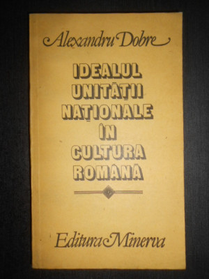 Alexandru Dobre - Idealul unitatii nationale in cultura romana foto