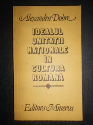 Alexandru Dobre - Idealul unitatii nationale in cultura romana foto