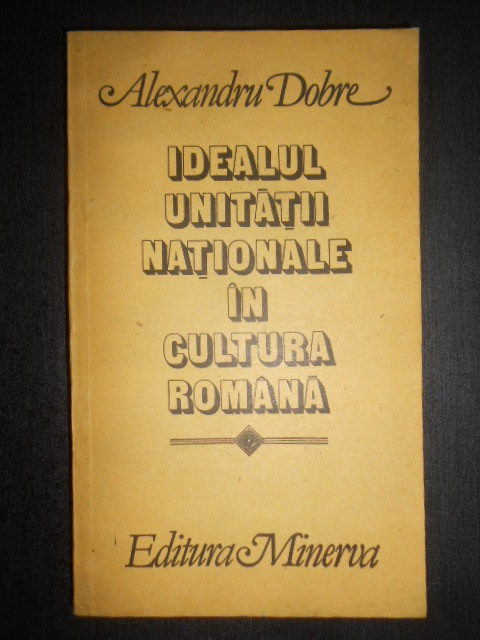 Alexandru Dobre - Idealul unitatii nationale in cultura romana