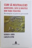 CUM SA NEUTRALIZATI AGRESORII , SEFII SI BRUTELE DIN VIATA VOASTRA - RECASTIGATI -VA PUTEREA PERSONALA de GEORGE H. GREEN si CAROLYN COTTER , 2002