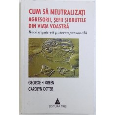 CUM SA NEUTRALIZATI AGRESORII , SEFII SI BRUTELE DIN VIATA VOASTRA - RECASTIGATI -VA PUTEREA PERSONALA de GEORGE H. GREEN si CAROLYN COTTER , 2002