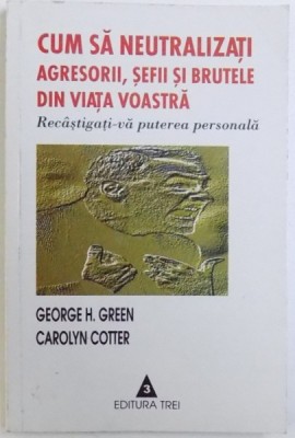 CUM SA NEUTRALIZATI AGRESORII , SEFII SI BRUTELE DIN VIATA VOASTRA - RECASTIGATI -VA PUTEREA PERSONALA de GEORGE H. GREEN si CAROLYN COTTER , 2002 foto