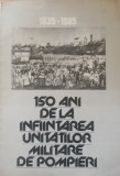 Carte ~ 150 ani de la infiintarea unitatilor militare de pompieri 1835-1985