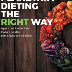 Planetary Dieting the Right Way: Explore delicious recipes that are good for both people and the planet