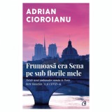 Frumoasa era Sena pe sub florile mele. Notele unui ambasador roman la Paris intre Bataclan &#039;15 si COVID-19, Adrian Cioroianu, Curtea Veche Publishing