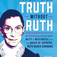 You Can't Spell Truth Without Ruth: An Unauthorized Collection of Witty & Wise Quotes from the Queen of Supreme, Ruth Bader Ginsburg