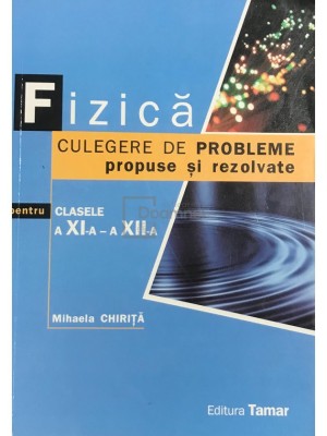 Mihaela Chirita - Fizica - Culegere de probleme propuse si rezolvate pentru clasele a XI-a si a XII-a (Editia: 2011) foto