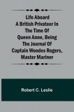 Life Aboard a British Privateer in the Time of Queen Anne, Being the Journal of Captain Woodes Rogers, Master Mariner