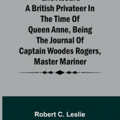 Life Aboard a British Privateer in the Time of Queen Anne, Being the Journal of Captain Woodes Rogers, Master Mariner