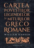 Cartea Poveștilor, Legendelor și Miturilor Greco-Romane - Paperback - Antologie Antică - Anca Bărbulescu, William Hansen
