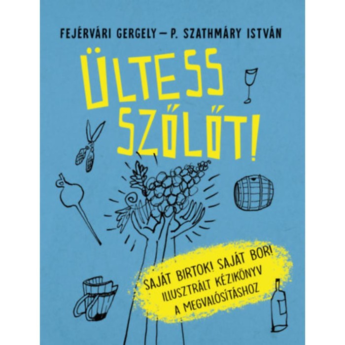 &Uuml;ltess szőlőt! - Saj&aacute;t birtok! Saj&aacute;t bor! Illusztr&aacute;lt k&eacute;zik&ouml;nyv a megval&oacute;s&iacute;t&aacute;shoz - Fej&eacute;rv&aacute;ri Gergely