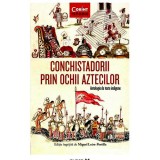 Conchistadorii Prin Ochii Aztecilor. Antologie De Texte Indigene, coord. Miguel Leon-Portilla, Corint