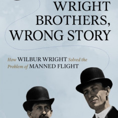 Wright Brothers, Wrong Story: How Wilbur Wright Solved the Problem of Manned Flight