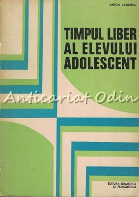 Timpul Liber Al Elevului Adolescent - Anton Vasilescu - Tiraj: 5020 Exemplare foto