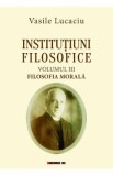 Institutiuni filosofice Vol.3: Filosofia morala - Vasile Lucaciu