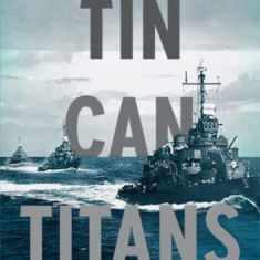 Tin Can Titans: The Heroic Men and Ships of World War II's Most Decorated Navy Destroyer Squadron