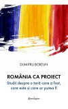 Romania ca proiect. Studii despre o tara care a fost, care este si care ar putea fi - Dumitru Bortun