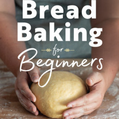 Bread Baking for Beginners: The Essential Guide to Baking Kneaded Breads, No-Knead Breads, and Enriched Breads