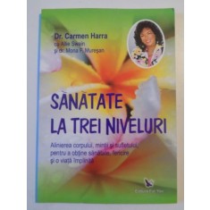SANATATE LA TREI NIVELURI , ALINIEREA CORPULUI , MINTII SI SUFLETULUI , PENTRU A OBTINE SANATATE , FERICIRE SI O VIATA IMPLINITA de CARMEN HARRA 2007
