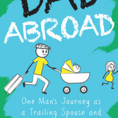 Dad Abroad: One Man's Journey as a Trailing Spouse and Stay-At-Home Dad