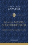 Sfantul Maxim Marturisitorul, mediator intre Rasarit si Apus - Jean-Claude Larchet