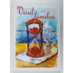 VISUL FAMILIEI de VIOREL IUGA , REDESCOPERIREA FAMILIEI BIBLICE , 2008