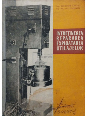 Gheorghe Avram - Intretinerea, repararea, exploatarea utilajelor (editia 1967) foto