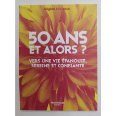 50 ANS ET ALORS ? VERS UNE VIE EPANOUIE , SEREINE ET CONFIANTE par REGINE LABROSSE , 2018