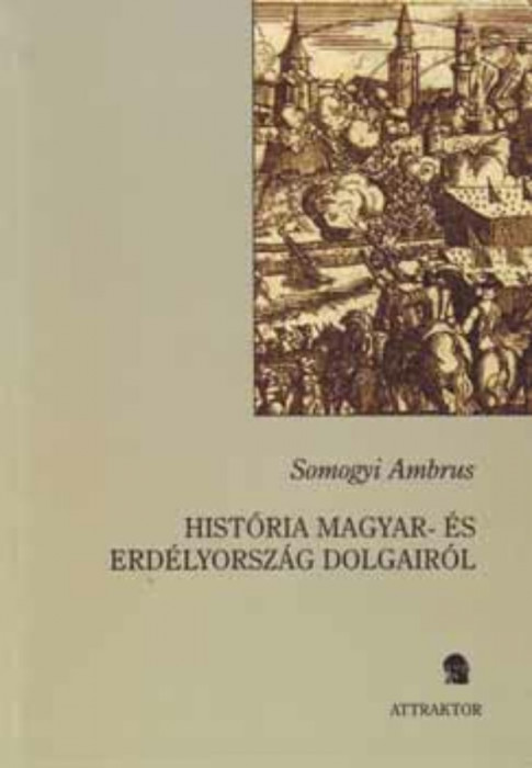 Hist&oacute;ria Magyar- &eacute;s Erd&eacute;lyorsz&aacute;g dolgair&oacute;l - Somogyi Ambrus