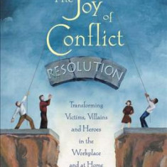 The Joy of Conflict Resolution: Transforming Victims, Villains and Heroes in the Workplace and at Home