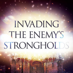 Invading the Enemy's Strongholds: Targeted Intercession That Unleashes Revival, Awakening, and Reformation