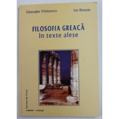 FILOSOFIA GREACA IN TEXTE ALESE de GHEORGHE VLADUTESCU si ION BANSOIU , 2002