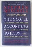 THE GOSPEL ACCORDING TO JESUS , A NEW TRANSLATION AND GUIDE TO HIS ESSENTIAL TEACHINGS FOR BELIEVERS AND UNBELIEVERS by STEPHEN MITCHELL , 1991