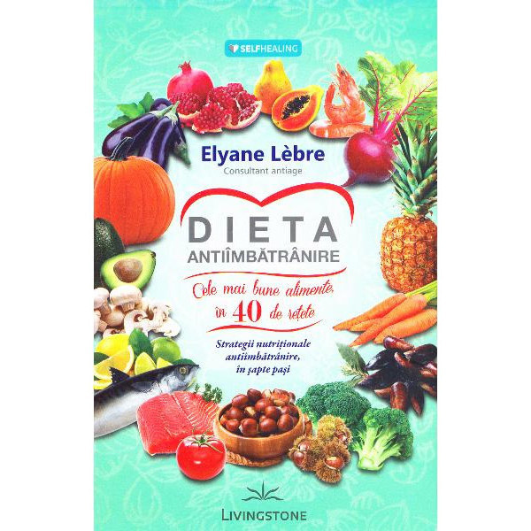 Dieta antiimbatranire. Cele mai bune alimente in 40 de retete. Strategii nutritionale antiimbatranire, in sapte pasi - Elyane Lebre