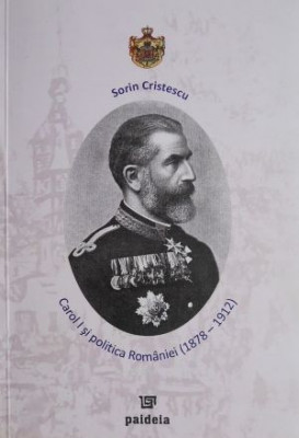 Carol I si politica Rom&amp;Atilde;&amp;Acirc;&amp;cent;niei (1878-1912) Sorin Cristescu foto