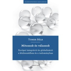 M&iacute;toszok &eacute;s v&aacute;laszok - Eur&oacute;pai integr&aacute;ci&oacute; &eacute;s globaliz&aacute;ci&oacute; a&nbsp;k&ouml;zbesz&eacute;dben &eacute;s a tudom&aacute;nyban - Tomka B&eacute;la