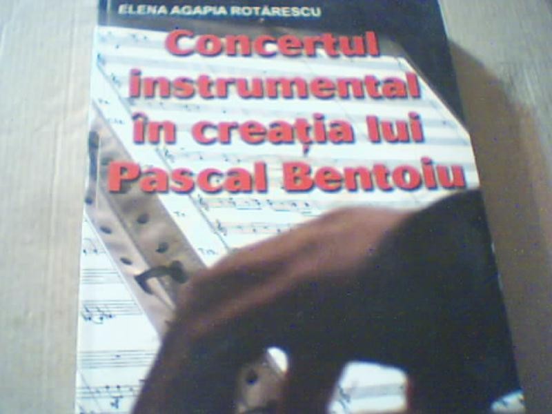 Elena A. Rotarescu - CONCERTUL INSTRUMENTAL IN CREATIA LUI PASCAL BENTOIU /  2009, Alta editura | Okazii.ro