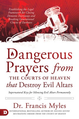 Dangerous Prayers from the Courts of Heaven That Destroy Evil Altars: Establishing the Legal Framework for Closing Demonic Entryways and Breaking Gene