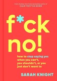 F*ck No!: How to Stop Saying Yes When You Can&#039;t, You Shouldn&#039;t, or You Just Don&#039;t Want to
