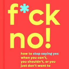 F*ck No!: How to Stop Saying Yes When You Can't, You Shouldn't, or You Just Don't Want to