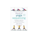 The Art of Yoga Sequencing: Contemporary Approaches and Inclusive Practices for Teachers and Practitioners-- For Basic, Flow, Gentle, Yin, and Res