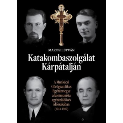 Katakombaszolg&amp;aacute;lat K&amp;aacute;rp&amp;aacute;talj&amp;aacute;n - A Munk&amp;aacute;csi G&amp;ouml;r&amp;ouml;gkatolikus Egyh&amp;aacute;zmegye a kommunista egyh&amp;aacute;z&amp;uuml;ld&amp;ouml;z&amp;eacute;s időszak&amp;aacute;ban (1944-1989) - Marosi Istv&amp;aacute;n foto