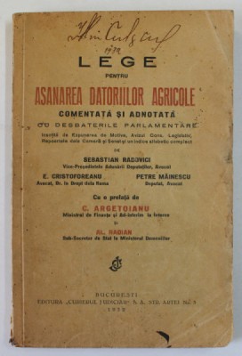 LEGE PENTRU ASANAREA DATORIILOR AGRICOLE COMENTATA SI ADNOTATA - CU DESBATERILE DIN PARLAMENT de SEBASTIAN RADOVICI , cu prefata da C. ARGETOIANU , foto