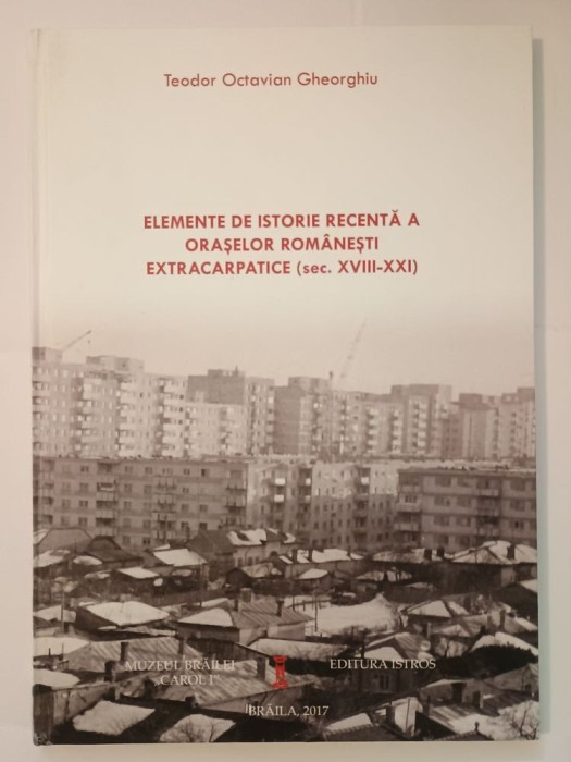 Teodor Octavian Gheorghiu - Elemente de istorie recentă a orașelor rom&acirc;nești extracarpatice (sec. XVIII-XXI)